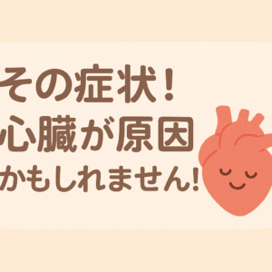 その症状！心臓が原因かもしれません！